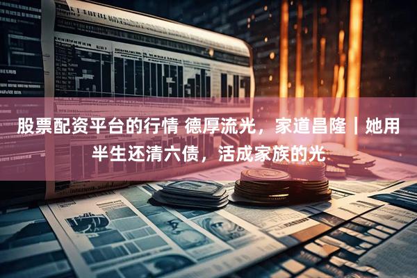 股票配资平台的行情 德厚流光，家道昌隆｜她用半生还清六债，活成家族的光