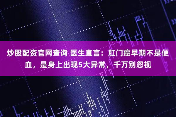 炒股配资官网查询 医生直言：肛门癌早期不是便血，是身上出现5大异常，千万别忽视