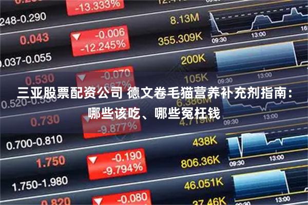 三亚股票配资公司 德文卷毛猫营养补充剂指南：哪些该吃、哪些冤枉钱