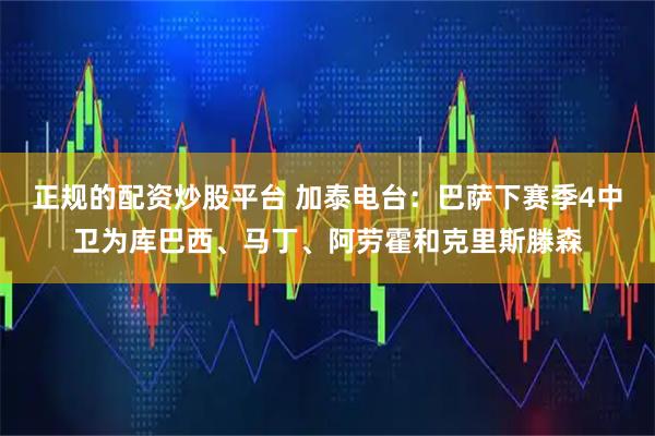正规的配资炒股平台 加泰电台：巴萨下赛季4中卫为库巴西、马丁、阿劳霍和克里斯滕森