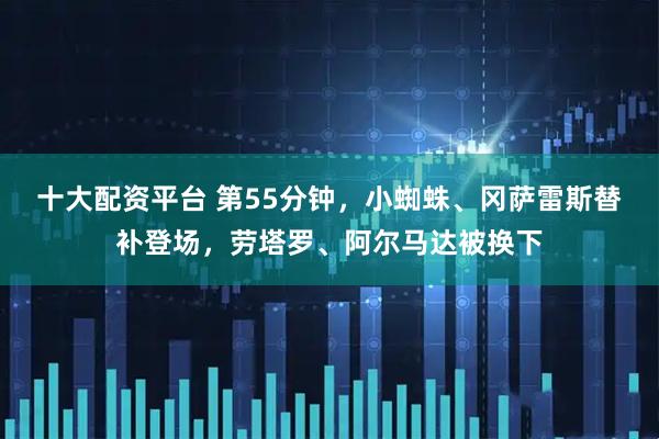 十大配资平台 第55分钟，小蜘蛛、冈萨雷斯替补登场，劳塔罗、阿尔马达被换下